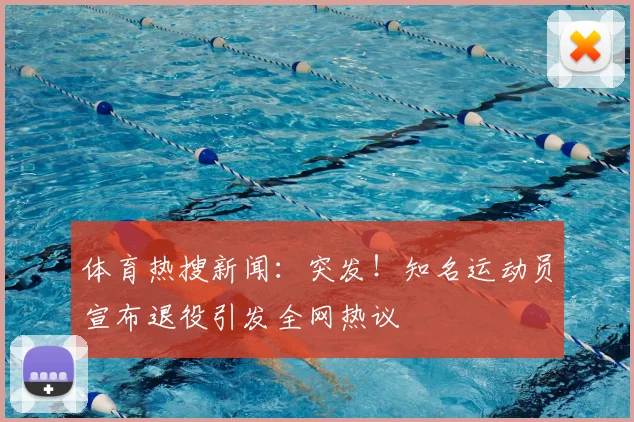 体育热搜新闻：突发！知名运动员宣布退役引发全网热议