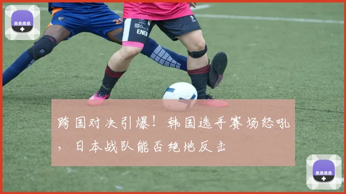 跨国对决引爆！韩国选手赛场怒吼，日本战队能否绝地反击