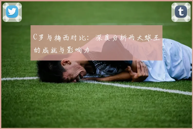 C罗与梅西对比:深度分析两大球王的成就与影响力