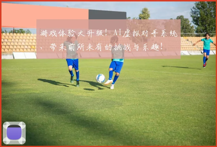 游戏体验大升级!AI虚拟对手系统,带来前所未有的挑战与乐趣!