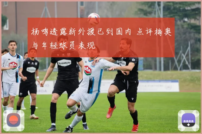 杨鸣透露新外援已到国内 点评梅奥与年轻球员表现