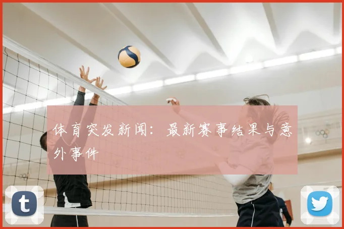 体育突发新闻：最新赛事结果与意外事件