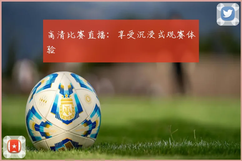 高清比赛直播：享受沉浸式观赛体验