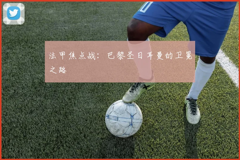 法甲焦点战：巴黎圣日耳曼的卫冕之路