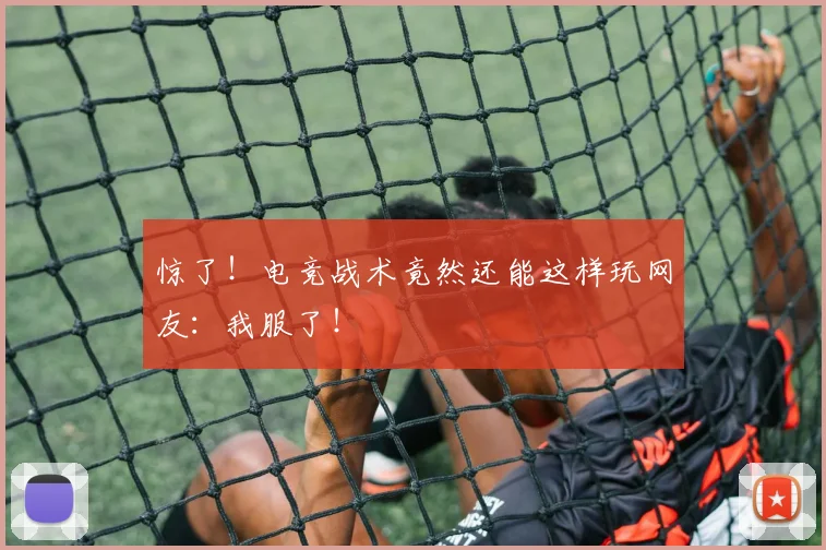 惊了!电竞战术竟然还能这样玩网友:我服了!