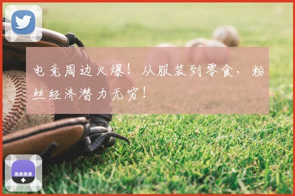 电竞周边火爆！从服装到零食，粉丝经济潜力无穷！