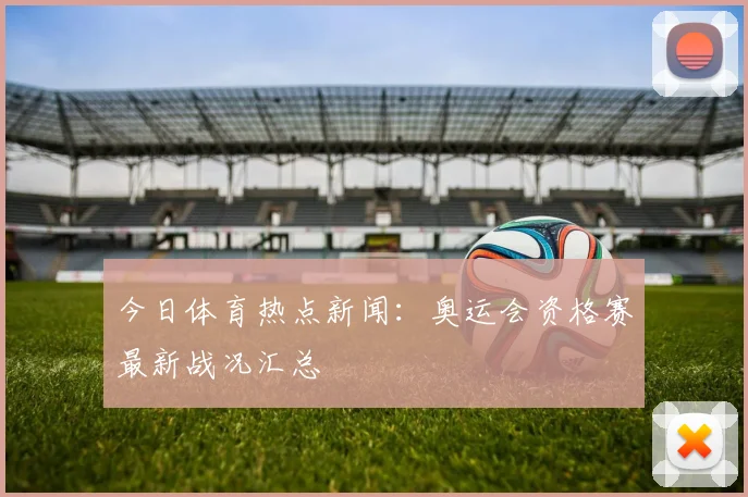 今日体育热点新闻:奥运会资格赛最新战况汇总