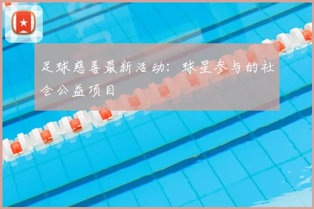 足球慈善最新活动：球星参与的社会公益项目