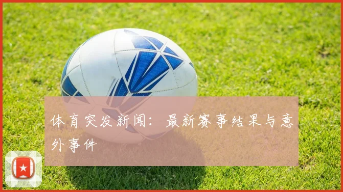 体育突发新闻：最新赛事结果与意外事件