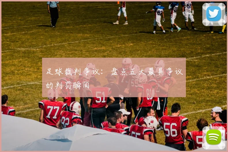 足球裁判争议：盘点五大最具争议的判罚瞬间