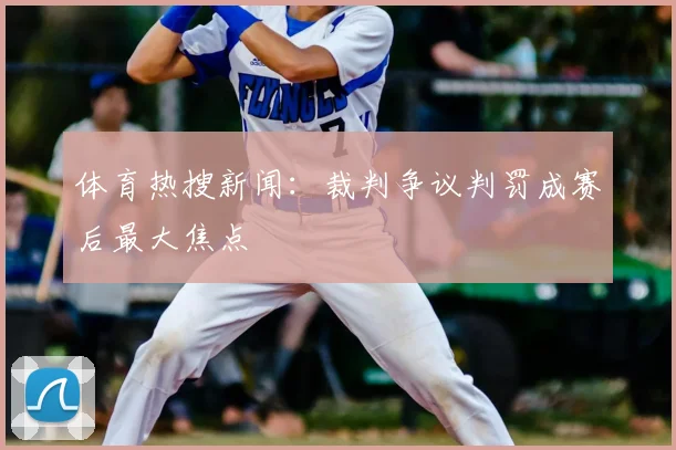 体育热搜新闻：裁判争议判罚成赛后最大焦点