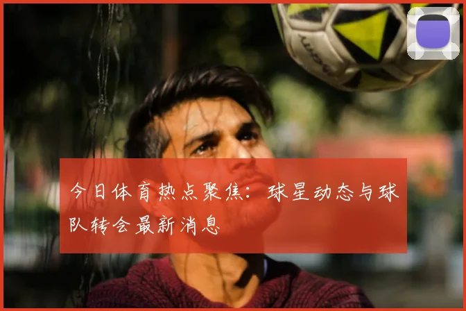 今日体育热点聚焦:球星动态与球队转会最新消息