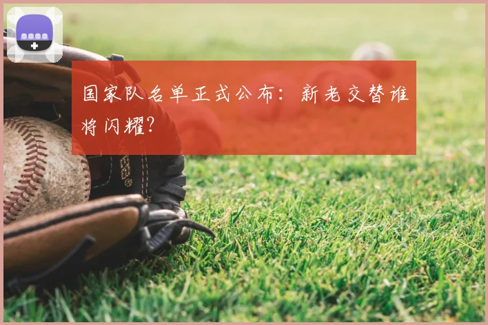 国家队名单正式公布：新老交替谁将闪耀？