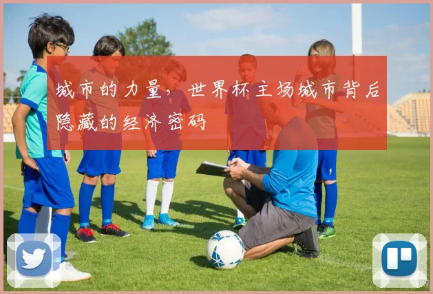 城市的力量，世界杯主场城市背后隐藏的经济密码