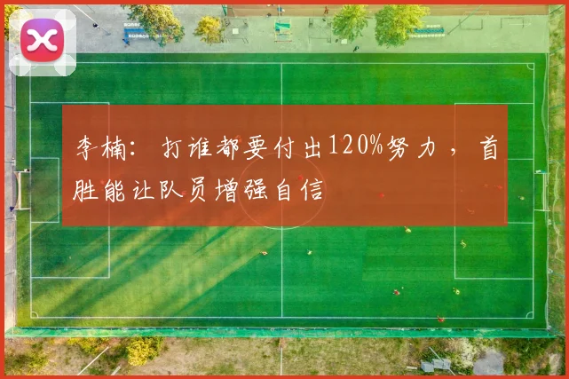 李楠：打谁都要付出120%努力 ，首胜能让队员增强自信