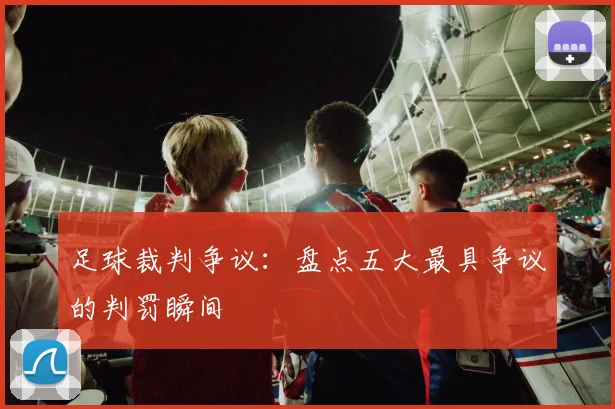 足球裁判争议：盘点五大最具争议的判罚瞬间