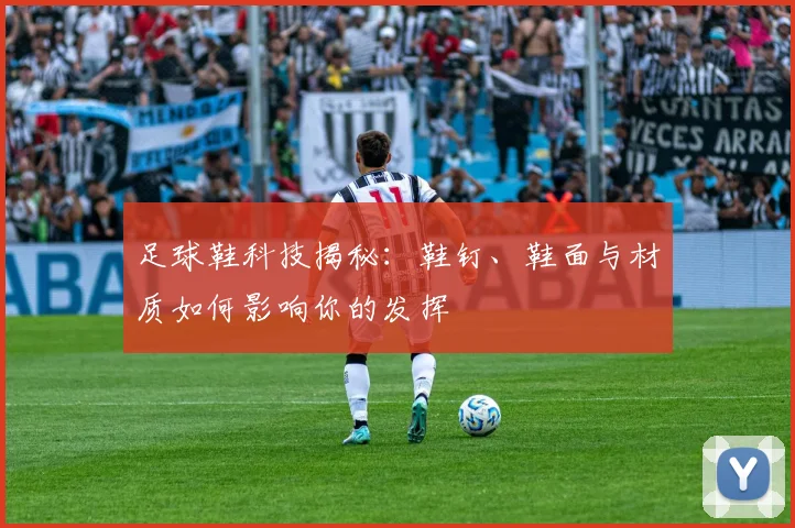 足球鞋科技揭秘：鞋钉、鞋面与材质如何影响你的发挥