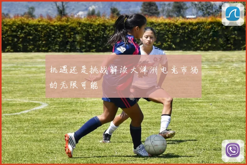 机遇还是挑战解读大洋洲电竞市场的无限可能