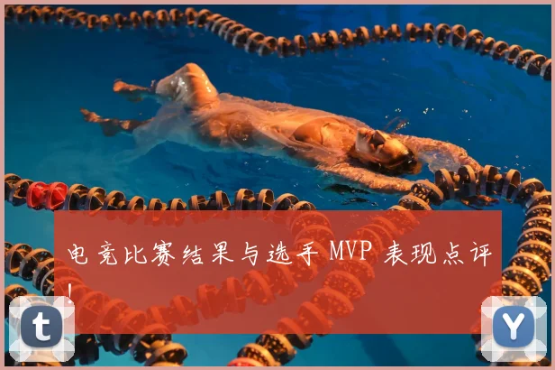 电竞比赛结果与选手 MVP 表现点评！