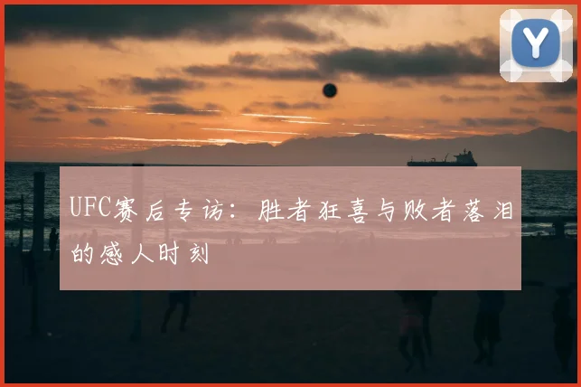 UFC赛后专访：胜者狂喜与败者落泪的感人时刻