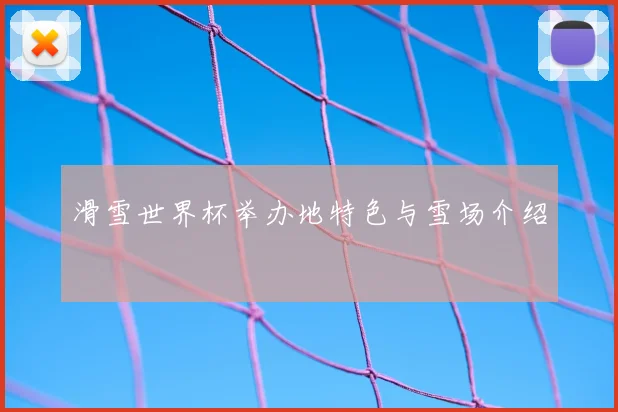 滑雪世界杯举办地特色与雪场介绍