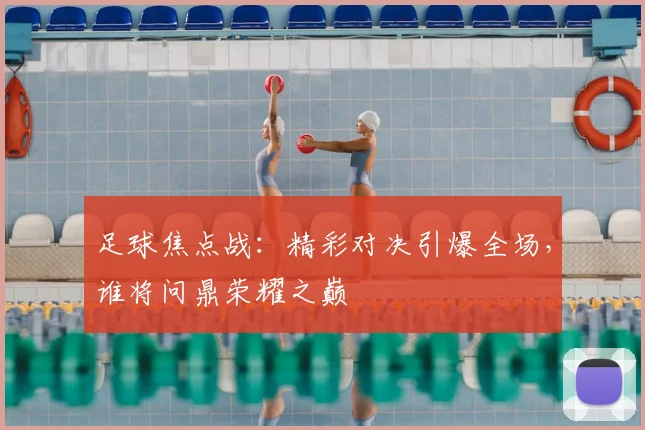 足球焦点战：精彩对决引爆全场，谁将问鼎荣耀之巅