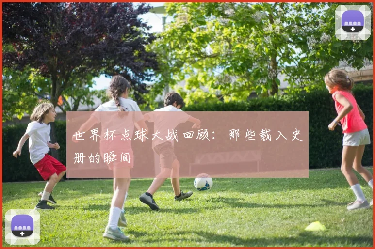 世界杯点球大战回顾：那些载入史册的瞬间