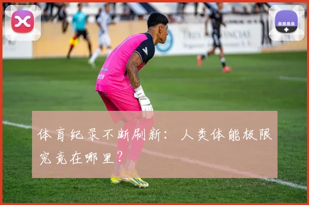 体育纪录不断刷新：人类体能极限究竟在哪里？