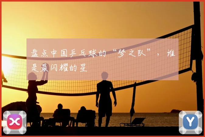 盘点中国乒乓球的“梦之队”，谁是最闪耀的星