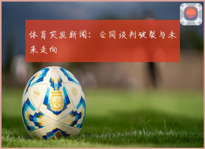 体育突发新闻：合同谈判破裂与未来走向