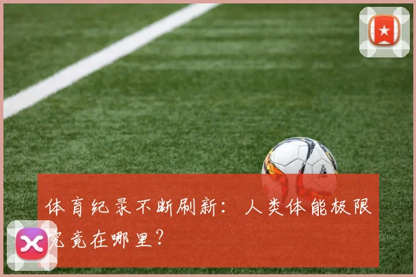 体育纪录不断刷新：人类体能极限究竟在哪里？