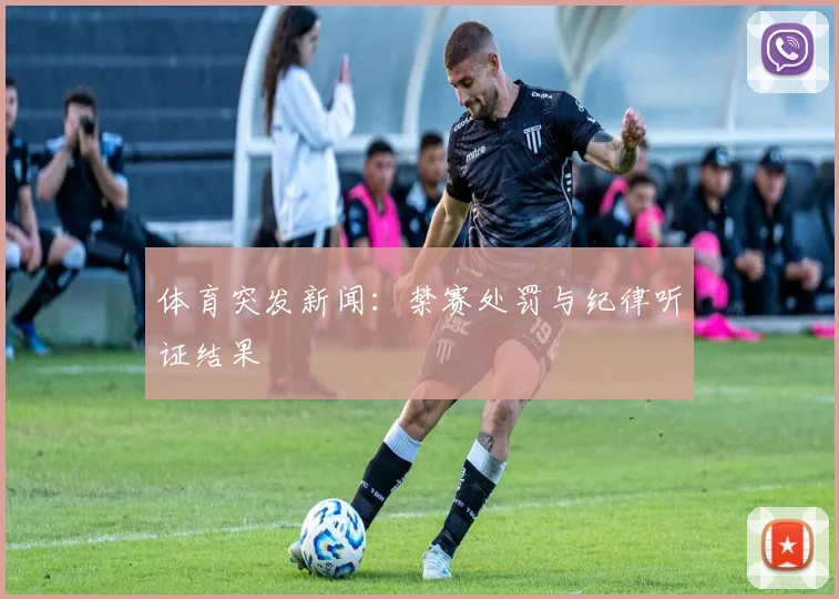 体育突发新闻：禁赛处罚与纪律听证结果