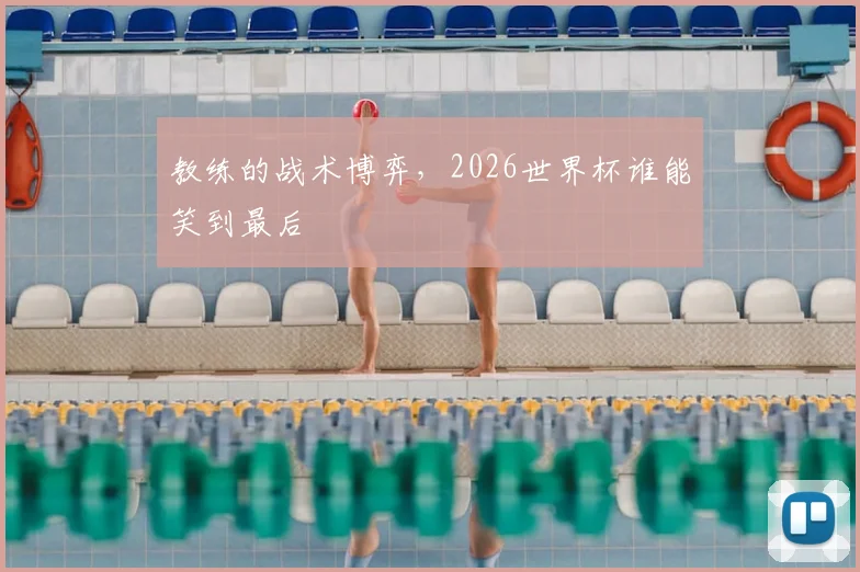 教练的战术博弈，2026世界杯谁能笑到最后