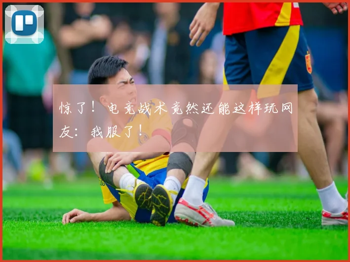 惊了!电竞战术竟然还能这样玩网友:我服了!