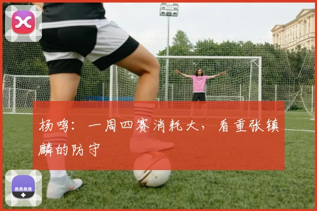 杨鸣：一周四赛消耗大，看重张镇麟的防守
