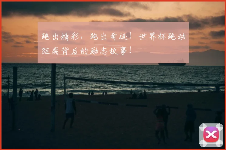 跑出精彩，跑出奇迹！世界杯跑动距离背后的励志故事！