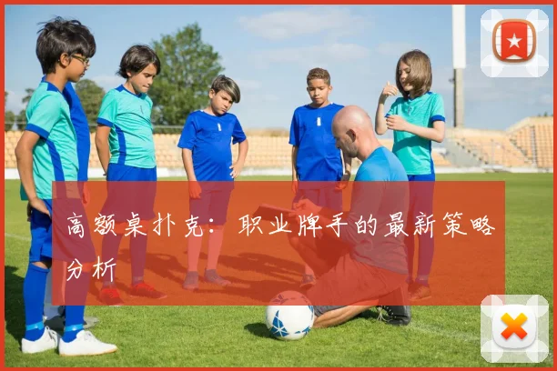 高额桌扑克：职业牌手的最新策略分析