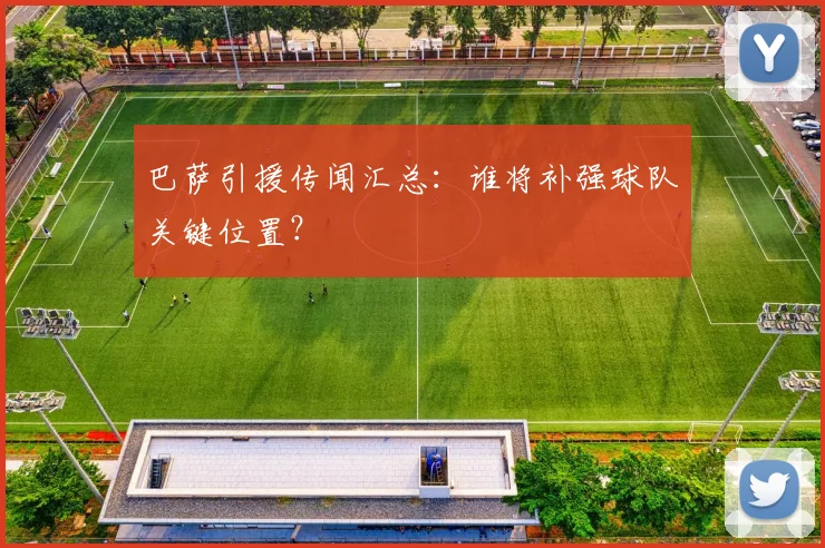 巴萨引援传闻汇总：谁将补强球队关键位置？