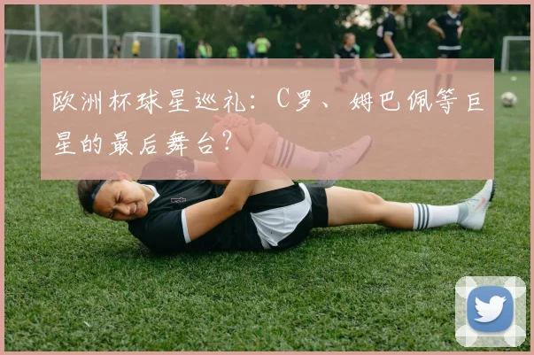 欧洲杯球星巡礼:C罗、姆巴佩等巨星的最后舞台?