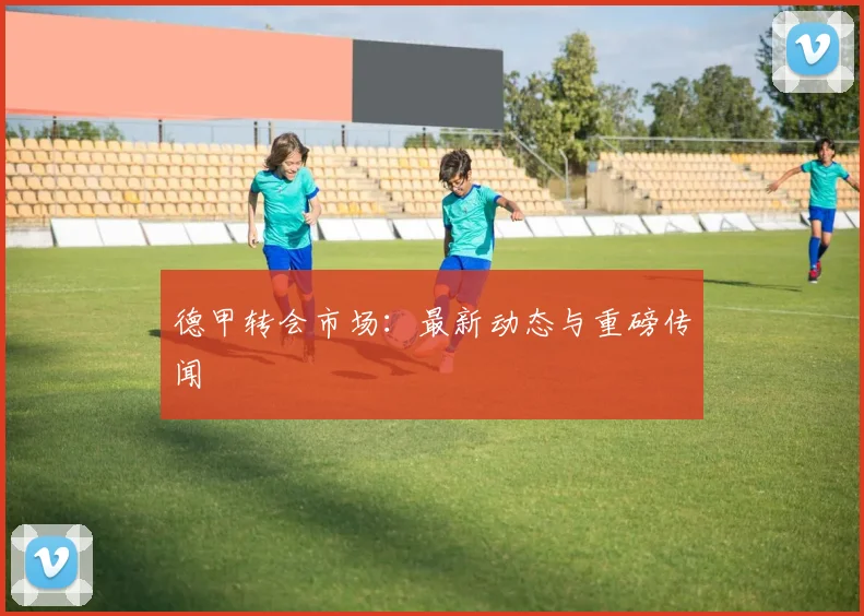 德甲转会市场:最新动态与重磅传闻