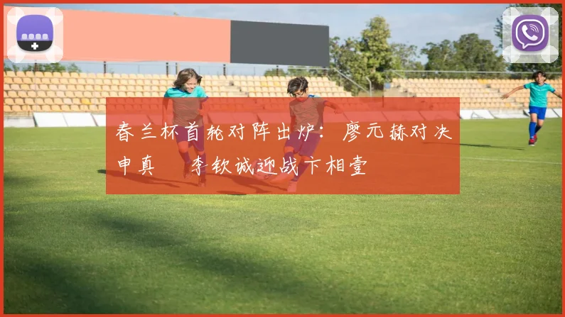 春兰杯首轮对阵出炉:廖元赫对决申真谞 李钦诚迎战卞相壹