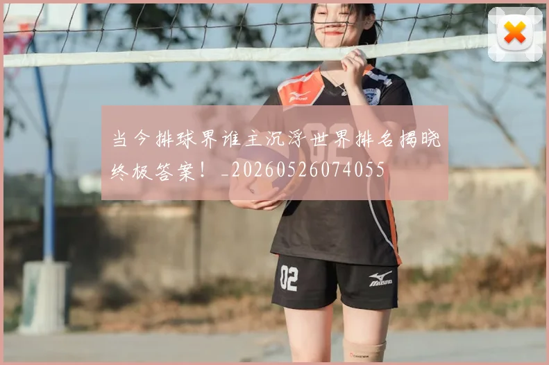 当今排球界谁主沉浮世界排名揭晓终极答案!_20260526074055