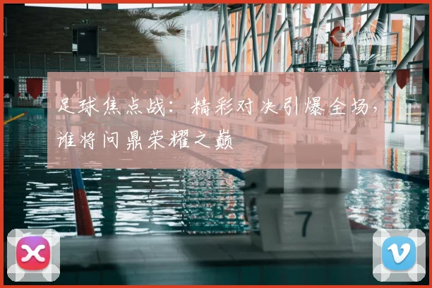 足球焦点战：精彩对决引爆全场，谁将问鼎荣耀之巅