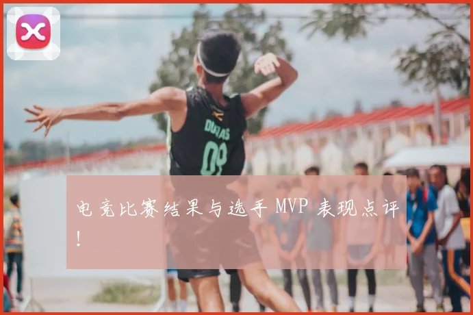 电竞比赛结果与选手 MVP 表现点评!