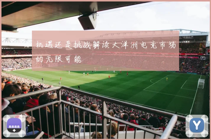 机遇还是挑战解读大洋洲电竞市场的无限可能