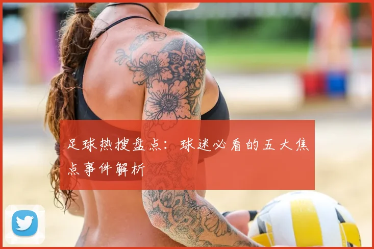 足球热搜盘点：球迷必看的五大焦点事件解析