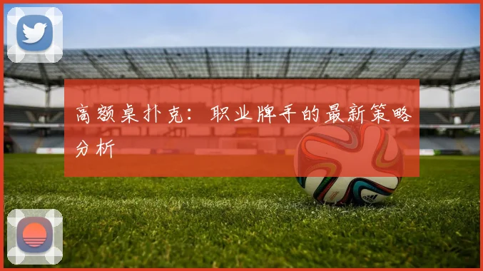 高额桌扑克：职业牌手的最新策略分析