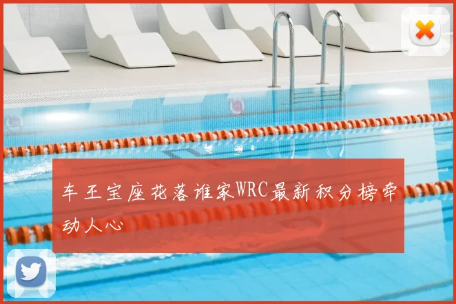 车王宝座花落谁家WRC最新积分榜牵动人心