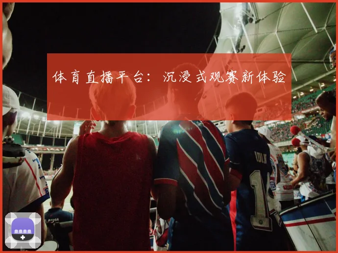体育直播平台:沉浸式观赛新体验