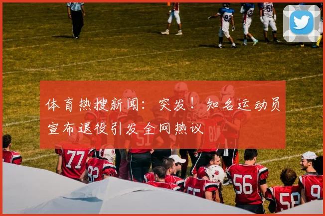 体育热搜新闻：突发！知名运动员宣布退役引发全网热议